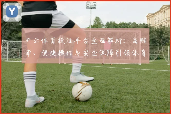 开云体育投注平台全面解析：高赔率、便捷操作与安全保障引领体育娱乐新潮流