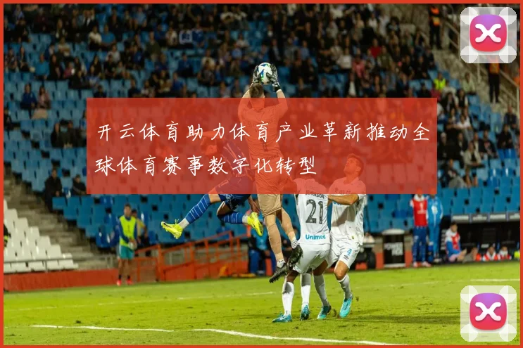开云体育助力体育产业革新推动全球体育赛事数字化转型