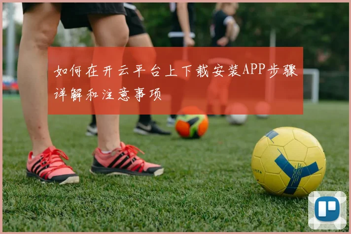 如何在开云平台上下载安装APP步骤详解和注意事项