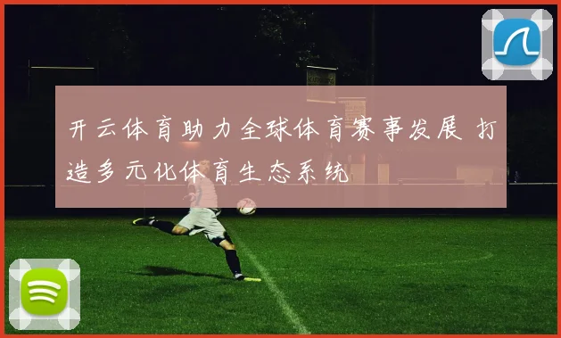 开云体育助力全球体育赛事发展 打造多元化体育生态系统
