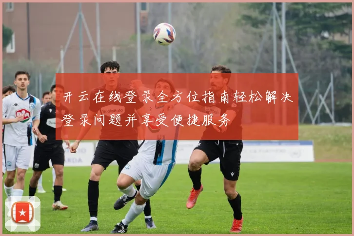 开云在线登录全方位指南轻松解决登录问题并享受便捷服务