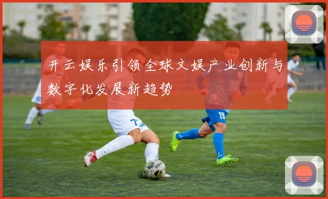 开云娱乐引领全球文娱产业创新与数字化发展新趋势