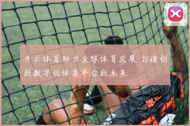 开云体育助力全球体育发展 打造创新数字化体育平台新未来