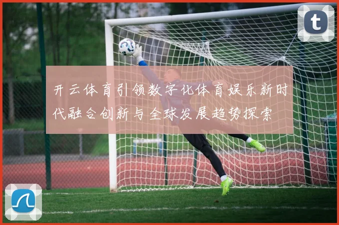 开云体育引领数字化体育娱乐新时代融合创新与全球发展趋势探索
