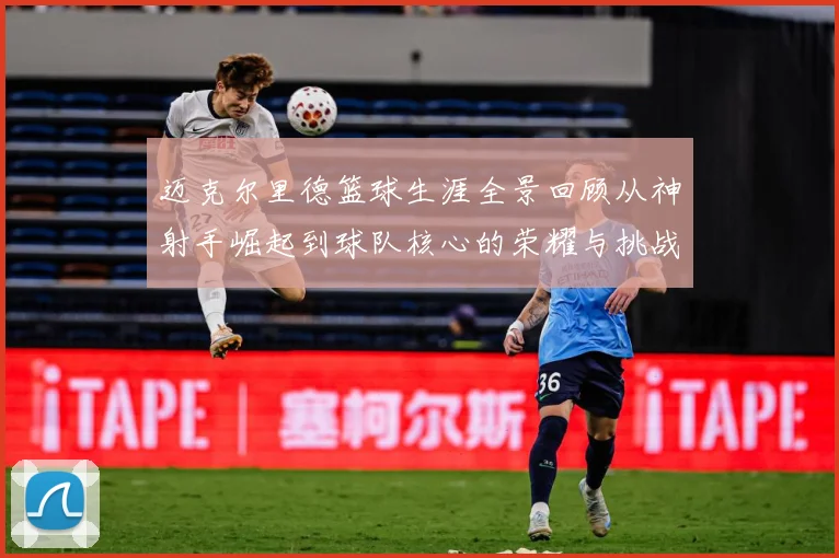 迈克尔里德篮球生涯全景回顾从神射手崛起到球队核心的荣耀与挑战