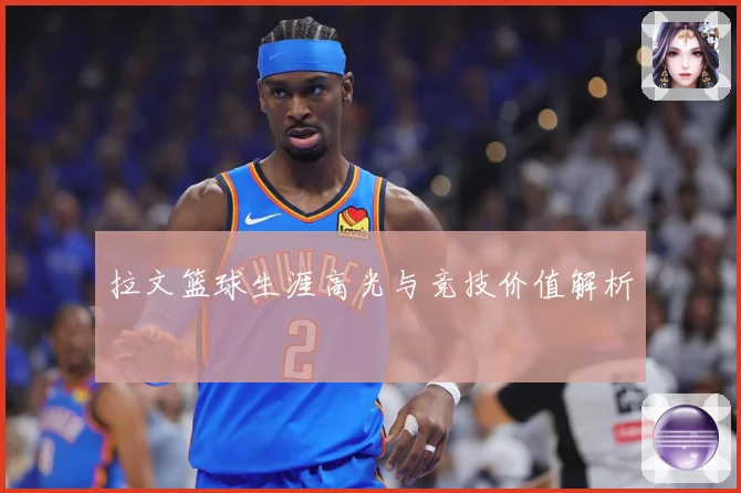 拉文篮球生涯高光与竞技价值解析