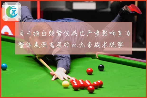 马卡指出频繁伤病已严重影响皇马整体表现高层对此无奈战术观察