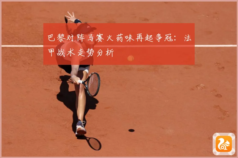 巴黎对阵马赛火药味再起争冠：法甲战术走势分析
