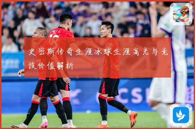 史密斯传奇生涯冰球生涯高光与竞技价值解析