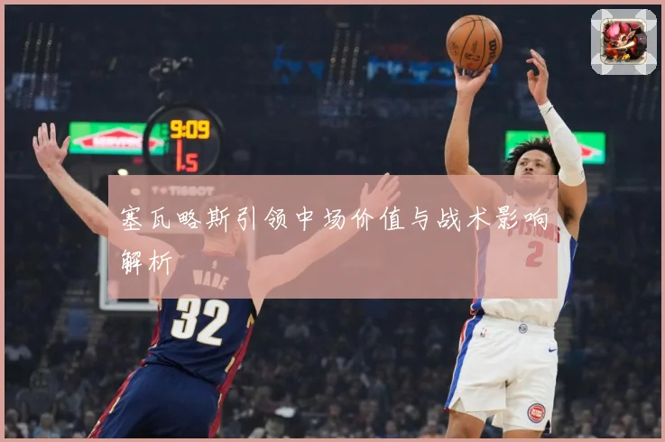 塞瓦略斯引领中场价值与战术影响解析