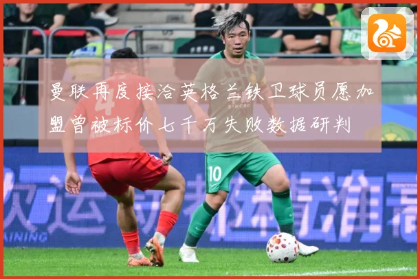 曼联再度接洽英格兰铁卫球员愿加盟曾被标价七千万失败数据研判