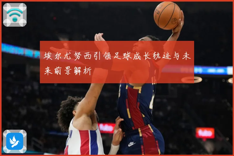埃尔尤努西引领足球成长轨迹与未来前景解析