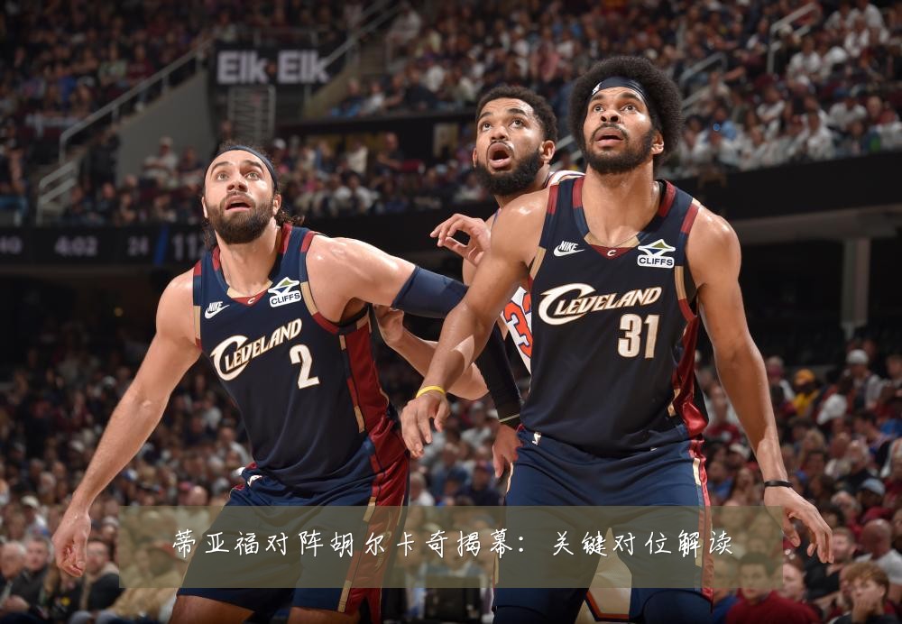 蒂亚福对阵胡尔卡奇揭幕：关键对位解读