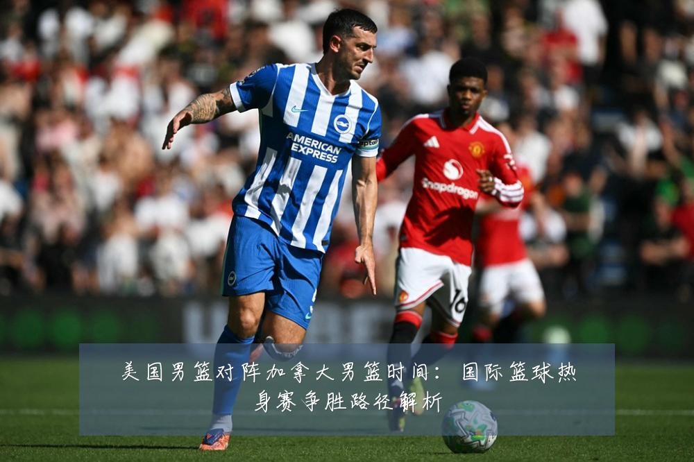 美国男篮对阵加拿大男篮时间：国际篮球热身赛争胜路径解析