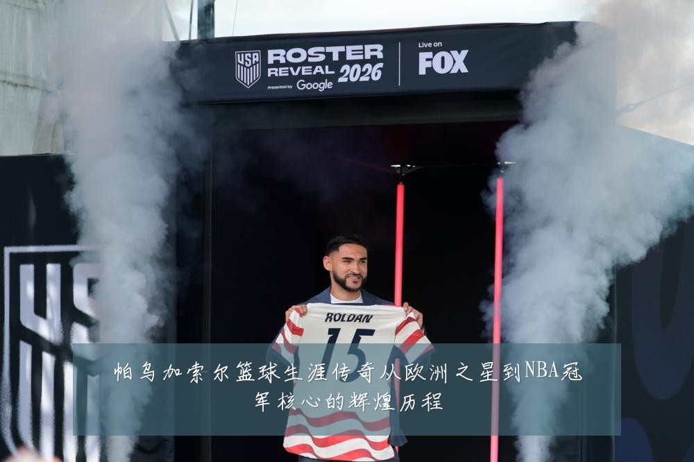 帕乌加索尔篮球生涯传奇从欧洲之星到NBA冠军核心的辉煌历程
