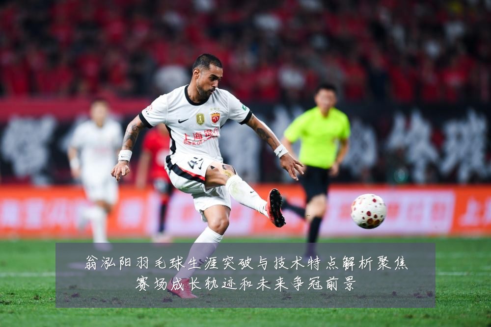 翁泓阳羽毛球生涯突破与技术特点解析聚焦赛场成长轨迹和未来争冠前景