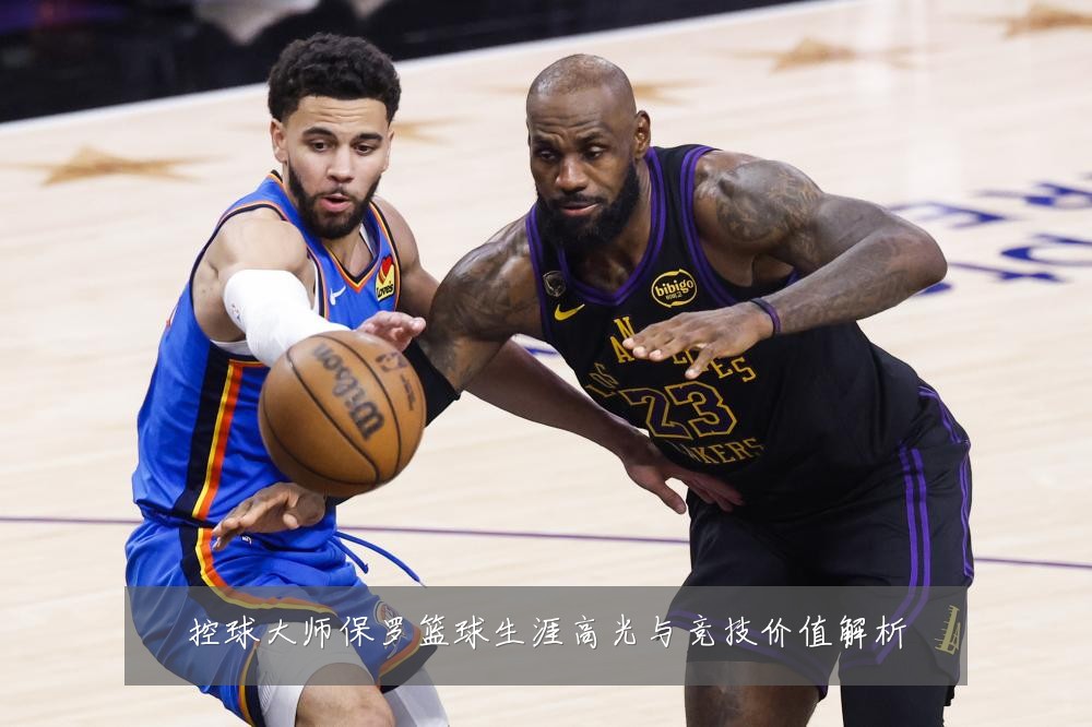 控球大师保罗篮球生涯高光与竞技价值解析