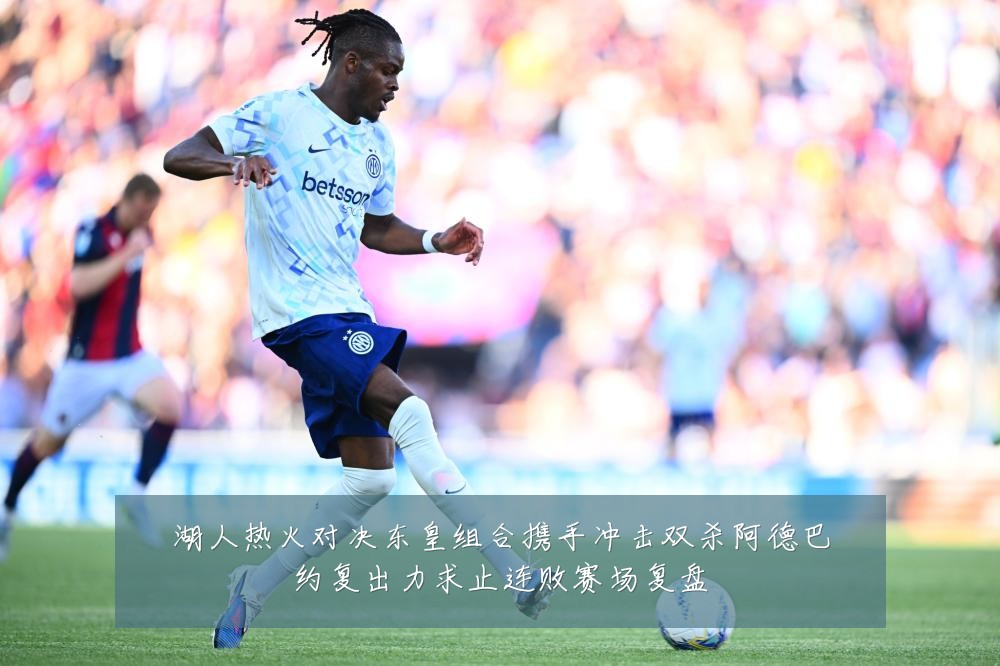 湖人热火对决东皇组合携手冲击双杀阿德巴约复出力求止连败赛场复盘