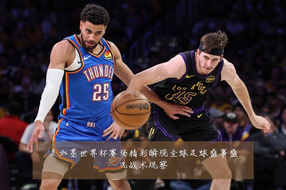 美加墨世界杯赛场精彩瞬现全球足球盛事盛况战术观察
