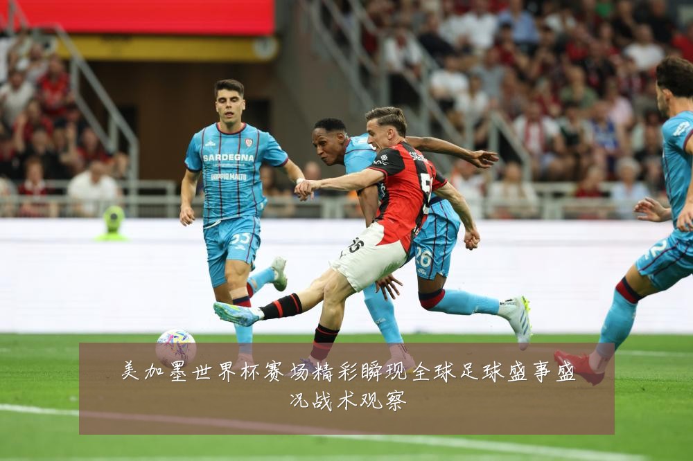 美加墨世界杯赛场精彩瞬现全球足球盛事盛况战术观察