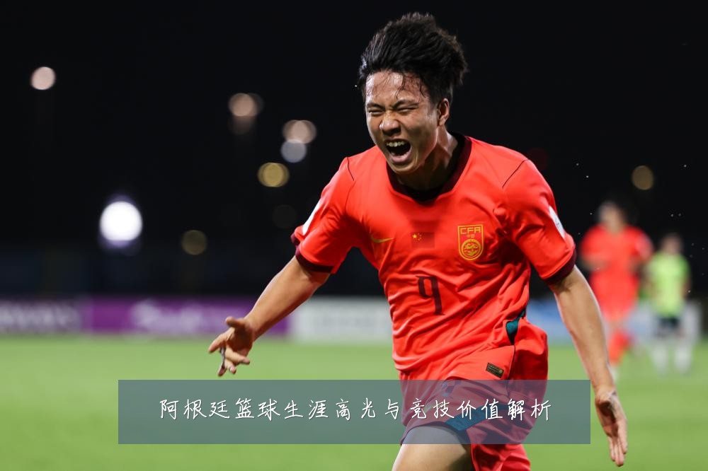 阿根廷篮球生涯高光与竞技价值解析