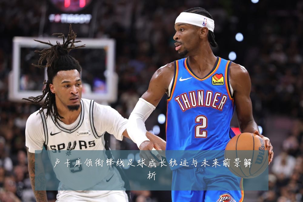 卢卡库领衔锋线足球成长轨迹与未来前景解析