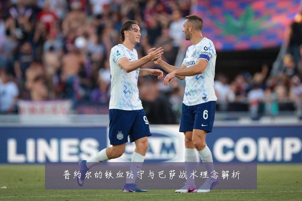 普约尔的铁血防守与巴萨战术理念解析